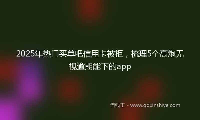 2025年热门买单吧信用卡被拒，梳理5个高炮无视逾期能下的app