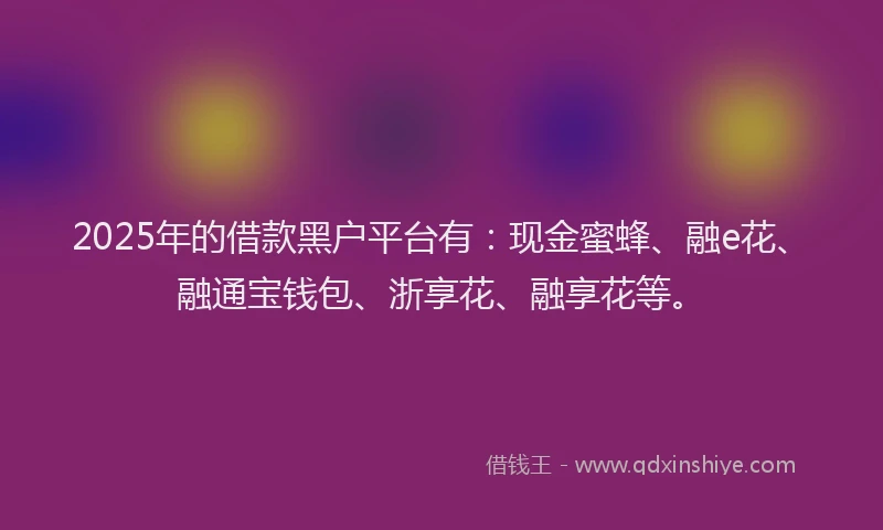 2025年的借款黑户平台有：现金蜜蜂、融e花、融通宝钱包、浙享花、融享花等。