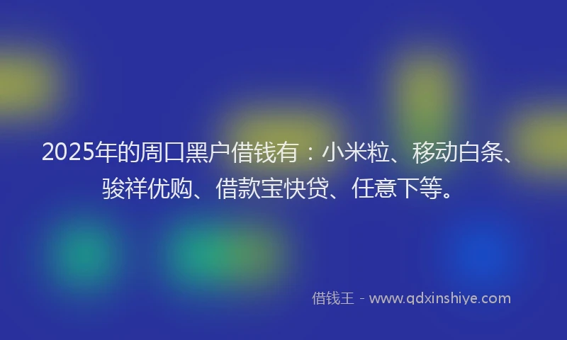 2025年的周口黑户借钱有：小米粒、移动白条、骏祥优购、借款宝快贷、任意下等。