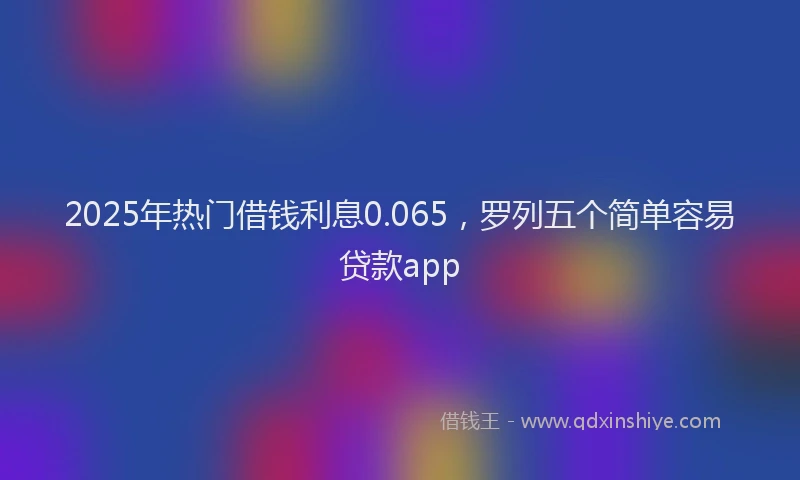 2025年热门借钱利息0.065，罗列五个简单容易贷款app