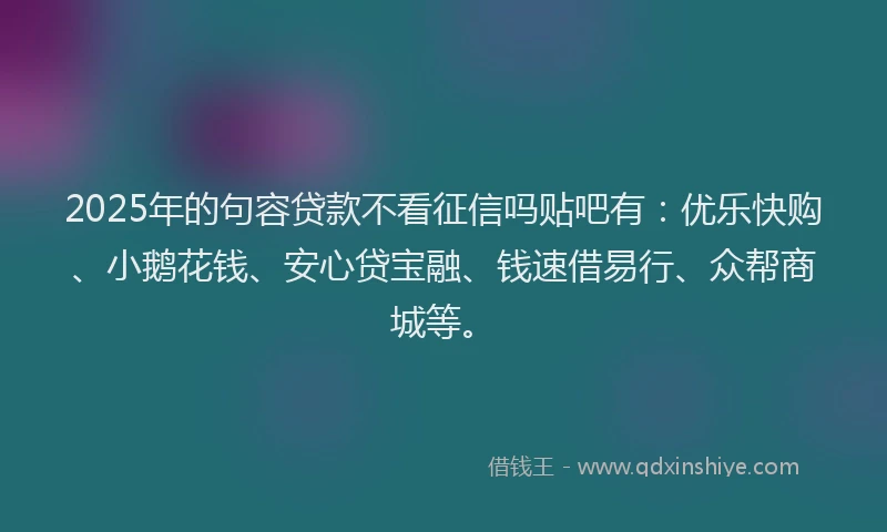 2025年的句容贷款不看征信吗贴吧有：优乐快购、小鹅花钱、安心贷宝融、钱速借易行、众帮商城等。