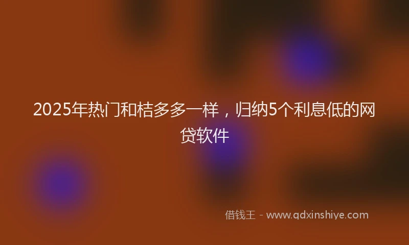 2025年热门和桔多多一样，归纳5个利息低的网贷软件