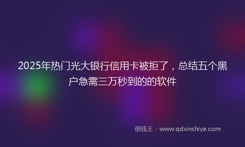 2025年热门光大银行信用卡被拒了，总结五个黑户急需三万秒到的的软件