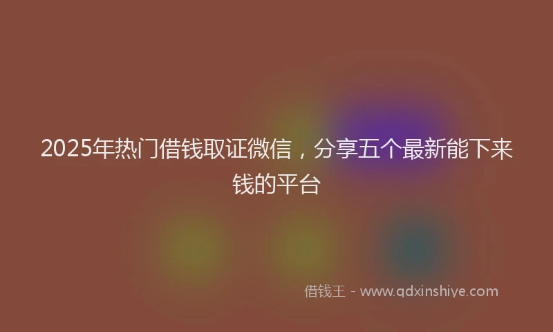 2025年热门借钱取证微信，分享五个最新能下来钱的平台