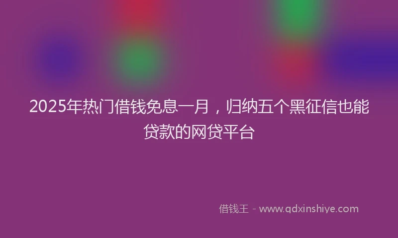 2025年热门借钱免息一月，归纳五个黑征信也能贷款的网贷平台