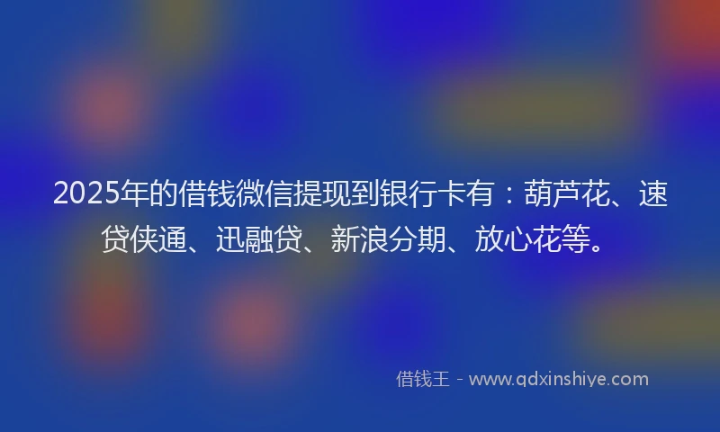 2025年的借钱微信提现到银行卡有：葫芦花、速贷侠通、迅融贷、新浪分期、放心花等。