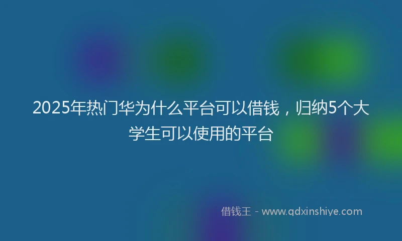 2025年热门华为什么平台可以借钱，归纳5个大学生可以使用的平台