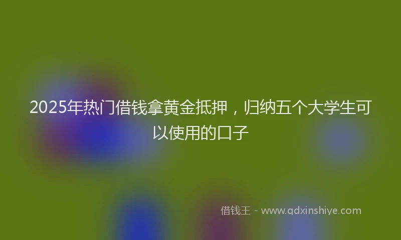 2025年热门借钱拿黄金抵押，归纳五个大学生可以使用的口子