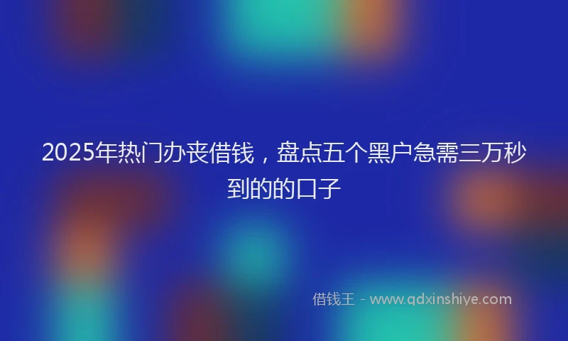 2025年热门办丧借钱，盘点五个黑户急需三万秒到的的口子