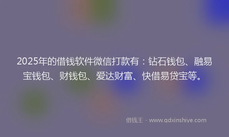 2025年的借钱软件微信打款有：钻石钱包、融易宝钱包、财钱包、爱达财富、快借易贷宝等。