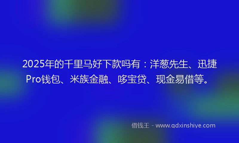 2025年的千里马好下款吗有：洋葱先生、迅捷Pro钱包、米族金融、哆宝贷、现金易借等。