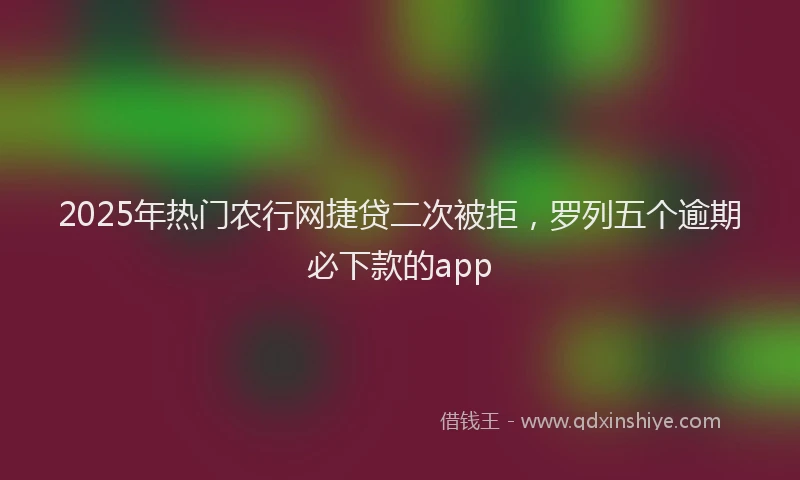 2025年热门农行网捷贷二次被拒，罗列五个逾期必下款的app