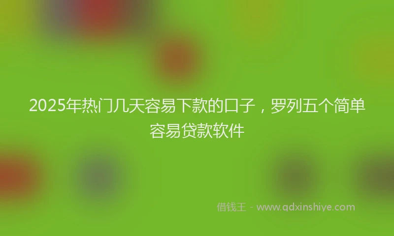 2025年热门几天容易下款的口子，罗列五个简单容易贷款软件