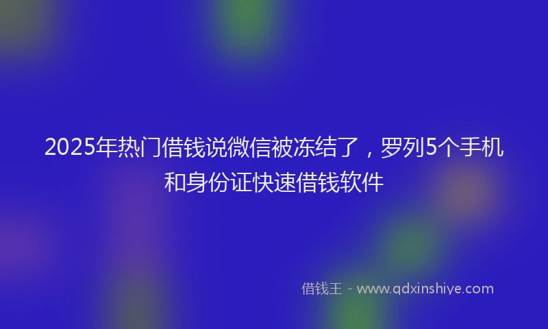 2025年热门借钱说微信被冻结了，罗列5个手机和身份证快速借钱软件