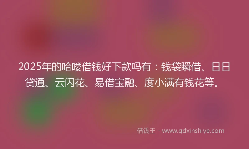 2025年的哈喽借钱好下款吗有：钱袋瞬借、日日贷通、云闪花、易借宝融、度小满有钱花等。