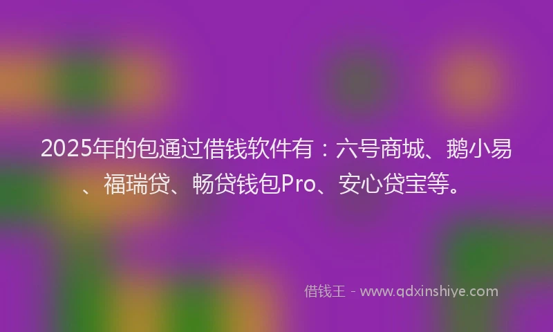 2025年的包通过借钱软件有：六号商城、鹅小易、福瑞贷、畅贷钱包Pro、安心贷宝等。