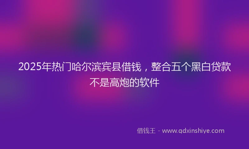 2025年热门哈尔滨宾县借钱，整合五个黑白贷款不是高炮的软件