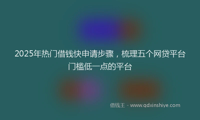 2025年热门借钱快申请步骤，梳理五个网贷平台门槛低一点的平台