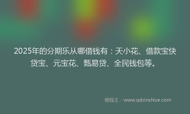 2025年的分期乐从哪借钱有：天小花、借款宝快贷宝、元宝花、甄易贷、全民钱包等。
