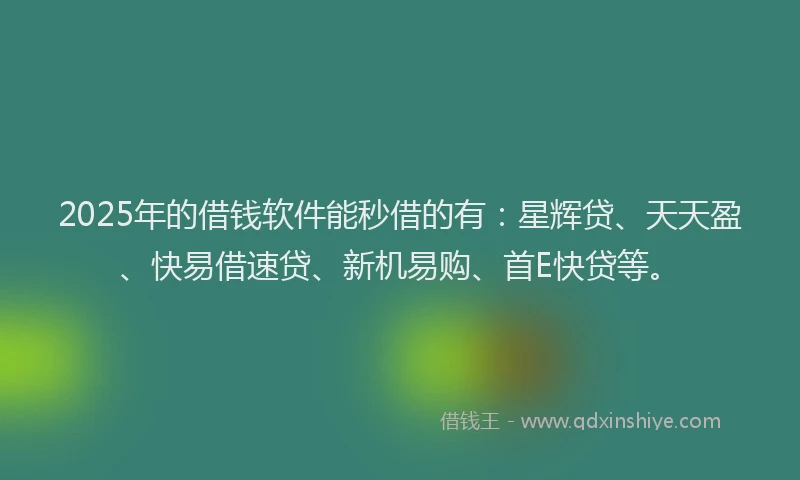 2025年的借钱软件能秒借的有：星辉贷、天天盈、快易借速贷、新机易购、首E快贷等。