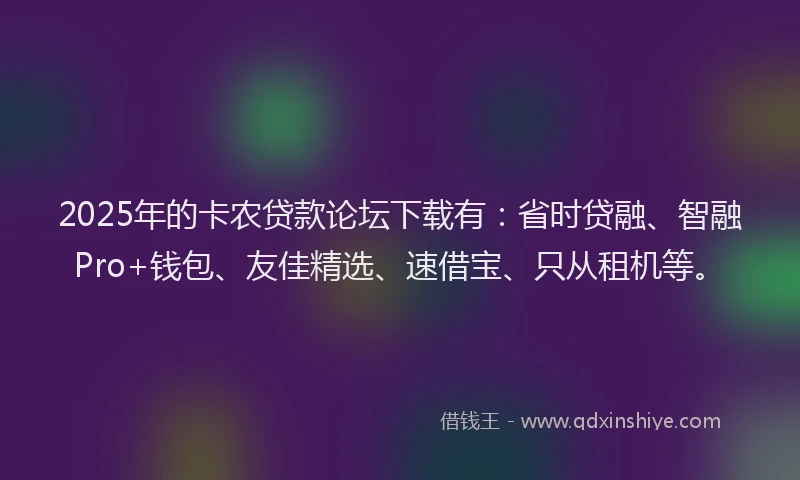 2025年的卡农贷款论坛下载有：省时贷融、智融Pro+钱包、友佳精选、速借宝、只从租机等。