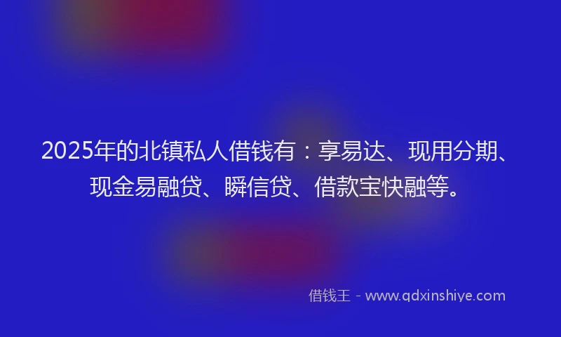 2025年的北镇私人借钱有：享易达、现用分期、现金易融贷、瞬信贷、借款宝快融等。