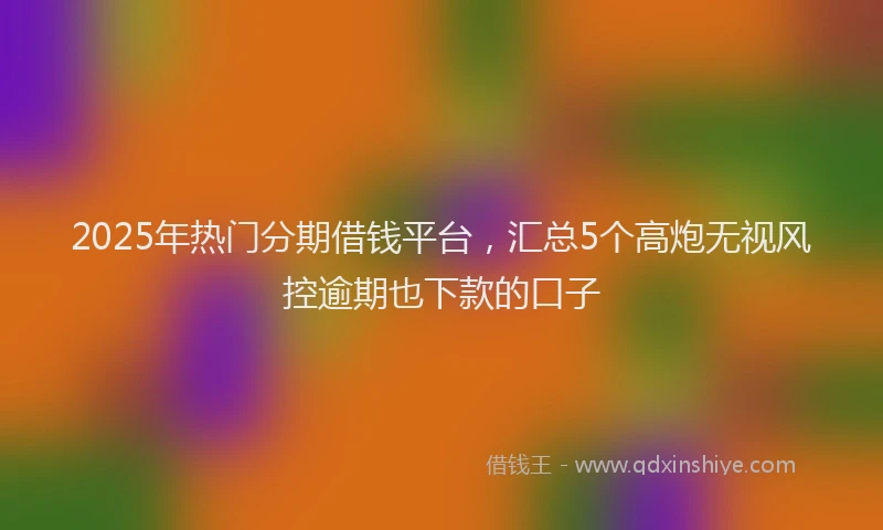 2025年热门分期借钱平台，汇总5个高炮无视风控逾期也下款的口子