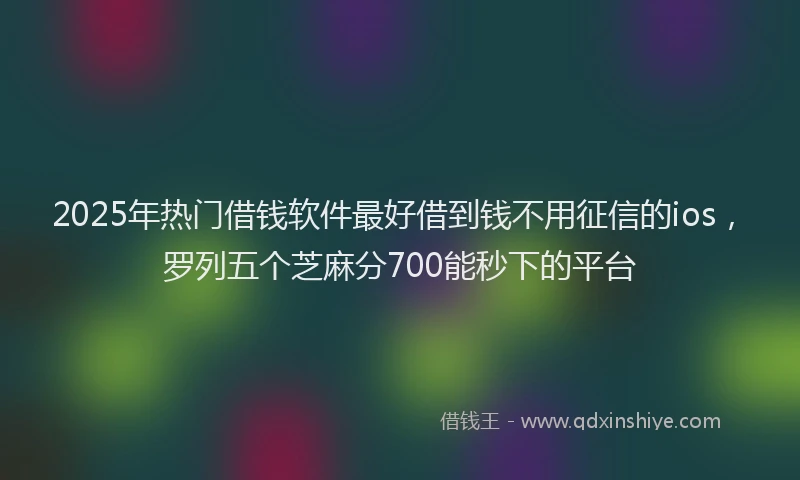 2025年热门借钱软件最好借到钱不用征信的ios，罗列五个芝麻分700能秒下的平台