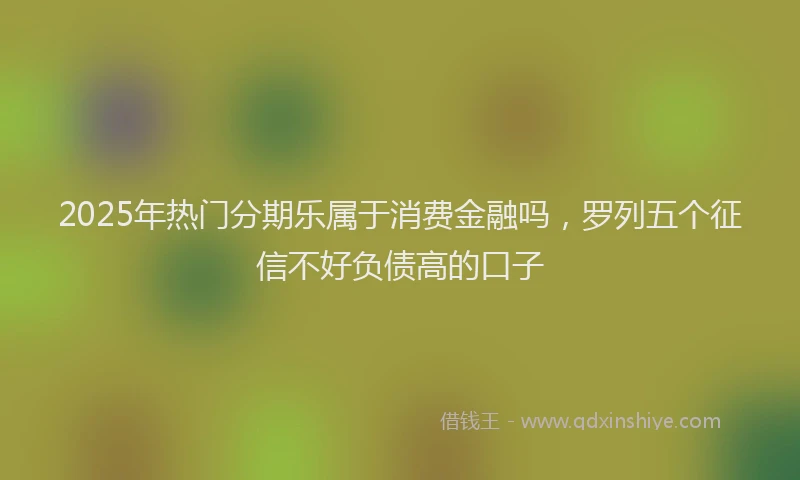 2025年热门分期乐属于消费金融吗，罗列五个征信不好负债高的口子