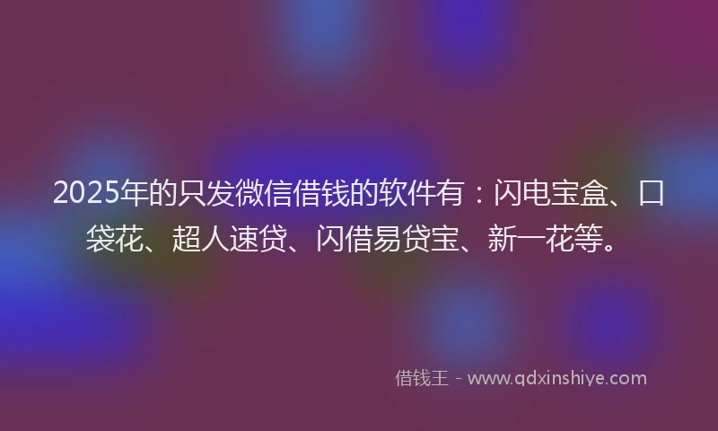 2025年的只发微信借钱的软件有：闪电宝盒、口袋花、超人速贷、闪借易贷宝、新一花等。