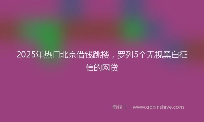 2025年热门北京借钱跳楼，罗列5个无视黑白征信的网贷