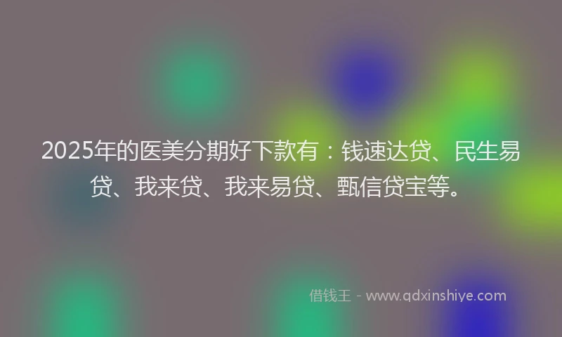 2025年的医美分期好下款有：钱速达贷、民生易贷、我来贷、我来易贷、甄信贷宝等。