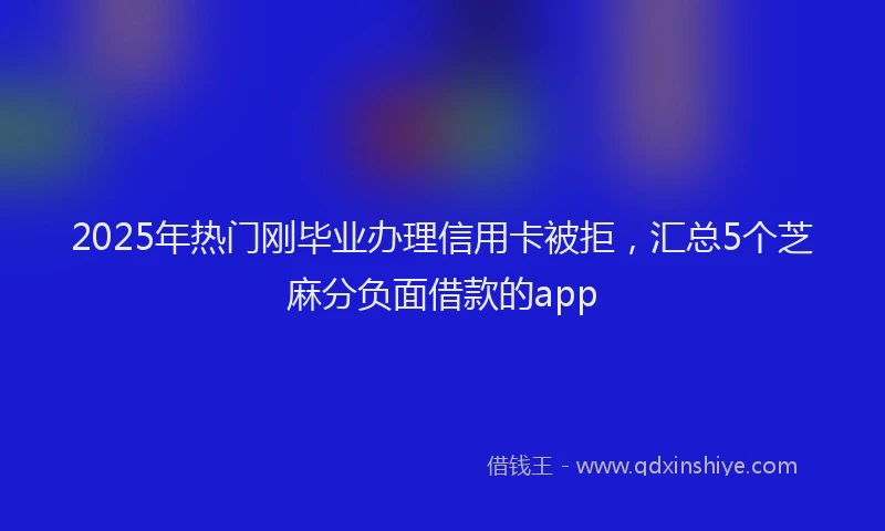 2025年热门刚毕业办理信用卡被拒，汇总5个芝麻分负面借款的app