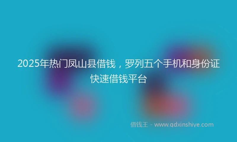 2025年热门凤山县借钱，罗列五个手机和身份证快速借钱平台