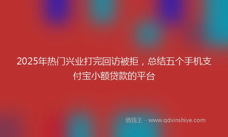 2025年热门兴业打完回访被拒，总结五个手机支付宝小额贷款的平台