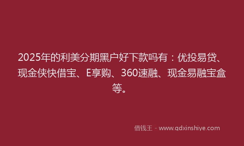 2025年的利美分期黑户好下款吗有：优投易贷、现金侠快借宝、E享购、360速融、现金易融宝盒等。