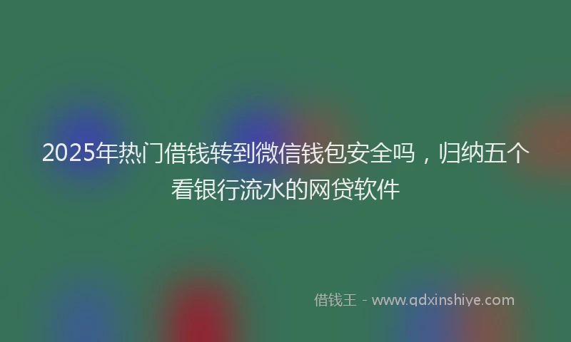 2025年热门借钱转到微信钱包安全吗，归纳五个看银行流水的网贷软件