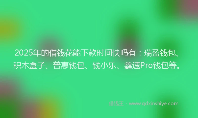 2025年的借钱花能下款时间快吗有：瑞盈钱包、积木盒子、普惠钱包、钱小乐、鑫速Pro钱包等。
