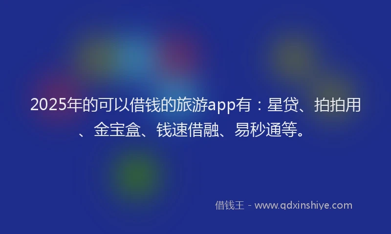 2025年的可以借钱的旅游app有：星贷、拍拍用、金宝盒、钱速借融、易秒通等。