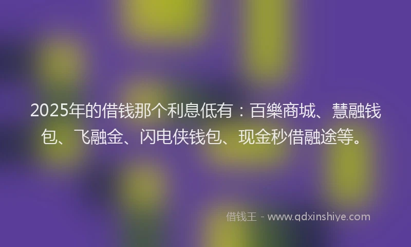 2025年的借钱那个利息低有：百樂商城、慧融钱包、飞融金、闪电侠钱包、现金秒借融途等。