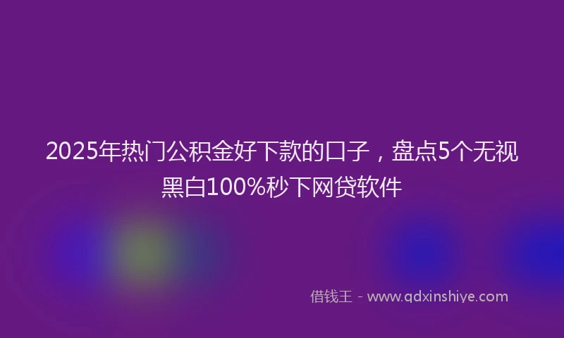 2025年热门公积金好下款的口子，盘点5个无视黑白100%秒下网贷软件