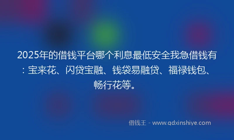 2025年的借钱平台哪个利息最低安全我急借钱有：宝来花、闪贷宝融、钱袋易融贷、福禄钱包、畅行花等。