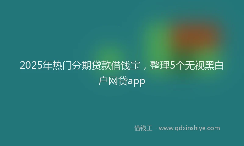 2025年热门分期贷款借钱宝，整理5个无视黑白户网贷app