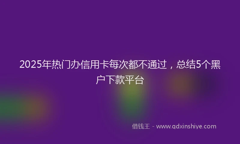 2025年热门办信用卡每次都不通过，总结5个黑户下款平台