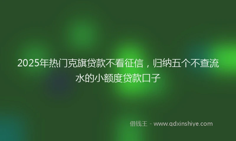 2025年热门克旗贷款不看征信，归纳五个不查流水的小额度贷款口子