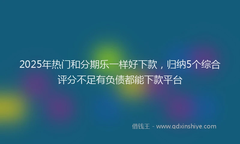2025年热门和分期乐一样好下款，归纳5个综合评分不足有负债都能下款平台