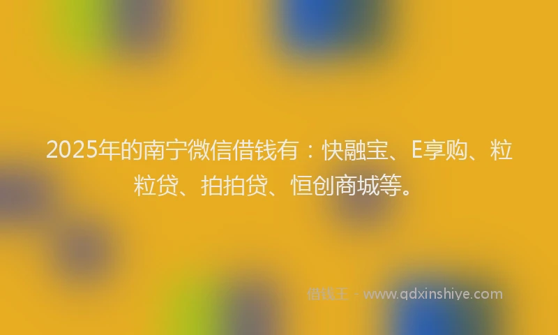 2025年的南宁微信借钱有：快融宝、E享购、粒粒贷、拍拍贷、恒创商城等。