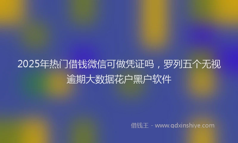 2025年热门借钱微信可做凭证吗，罗列五个无视逾期大数据花户黑户软件