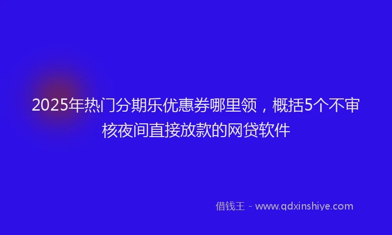 2025年热门分期乐优惠券哪里领，概括5个不审核夜间直接放款的网贷软件