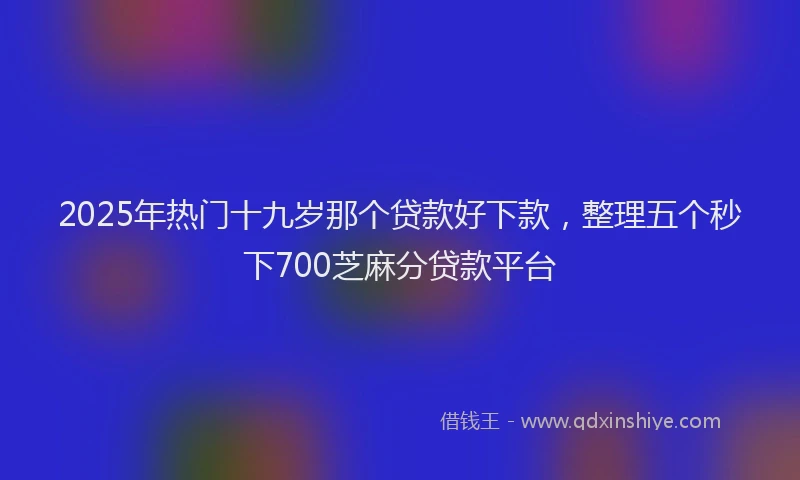 2025年热门十九岁那个贷款好下款，整理五个秒下700芝麻分贷款平台